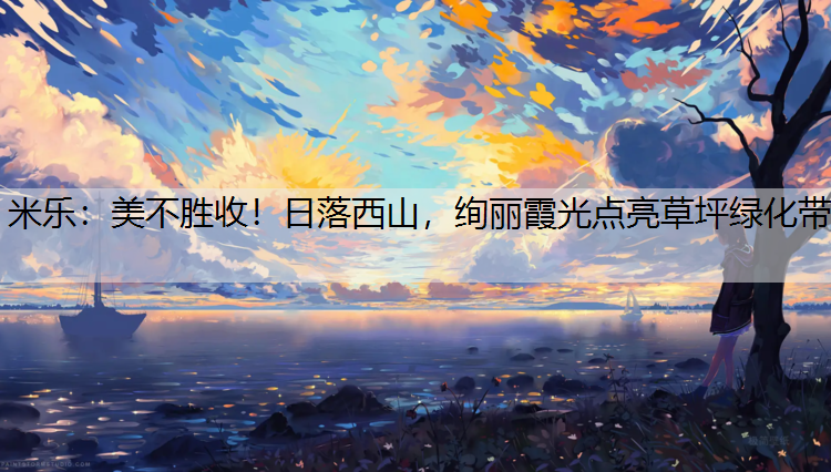 米樂：美不勝收！日落西山，絢麗霞光點亮草坪綠化帶